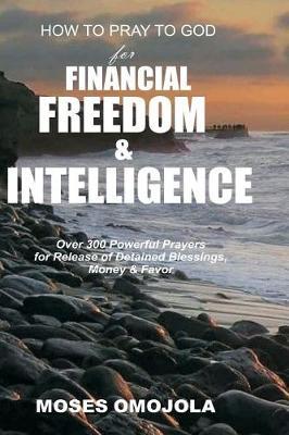 How to Pray to God for Financial Freedom & Intelligence: Over 300 Powerful Prayers for Release of Detained Blessings, Money & Favor