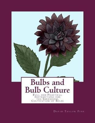 Bulbs and Bulb Culture: Full and Practical Instructions for the Successful Cultivation of Bulbs