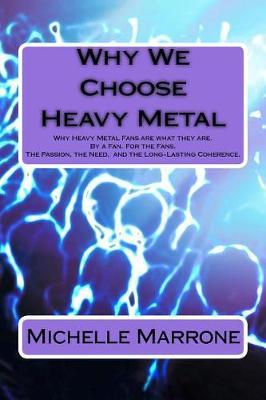 Why We Choose Heavy Metal: An in-depth analysis of Why Heavy Metal Fans are what they are. By a Fan. For the Fans. The Passion, the Loyalty, the Need, and especially the Long-Lasting Coherence.