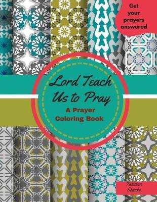 Lord Teach Us to Pray: A Prayer Coloring Book: Christian Coloring Book/Christian Gift Book/Inspirational Prayer/Our Father Who art in Heaven/How to get your Prayers answered