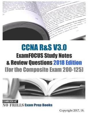 CCNA R&S V3.0 ExamFOCUS Study Notes & Review Questions 2018 Edition: (for the Composite Exam 200-125)