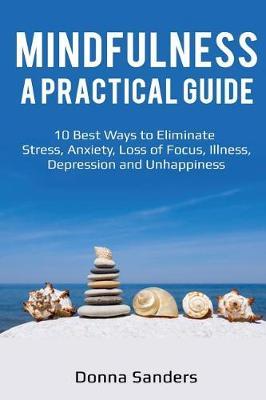 Mindfulness a Practical Guide: 10 Best Ways to Eliminate Stress, Anxiety, Loss of Focus, Illness, Depression and Unhappiness