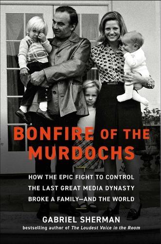 Bonfire of the Murdochs: How the Epic Fight to Control the Last Great Media Dynasty Broke a Family -- And the World