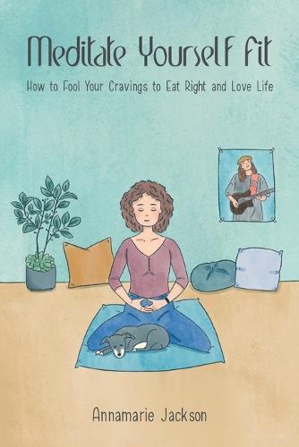 Meditate Yourself Fit: How to Fool Your Cravings to Eat Right and Love Life