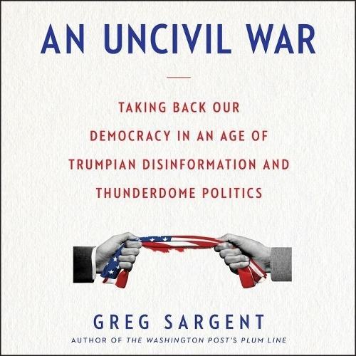An Uncivil War Lib/E: Taking Back Our Democracy in an Age of Trumpian Disinformation and Thunderdome Politics