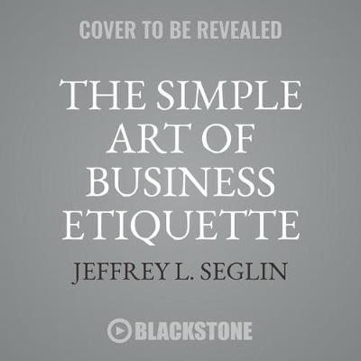 The Simple Art of Business Etiquette Lib/E: How to Rise to the Top by Playing Nice