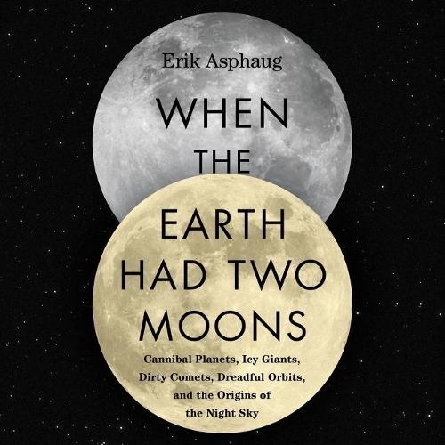 When the Earth Had Two Moons Lib/E: Cannibal Planets, Icy Giants, Dirty Comets, Dreadful Orbits, and the Origins of the Night Sky