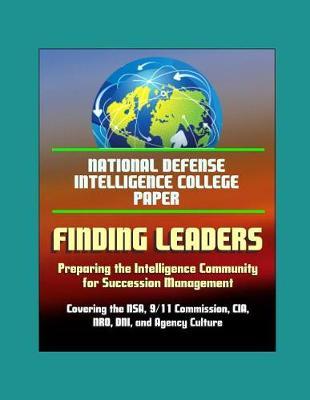 National Defense Intelligence College Paper: Finding Leaders - Preparing the Intelligence Community for Succession Management - Covering the NSA, 9/11 Commission, CIA, NRO, DNI, and Agency Culture