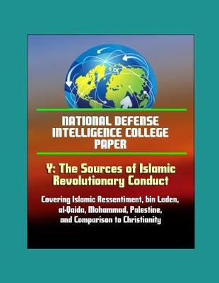 National Defense Intelligence College Paper - Y: The Sources of Islamic Revolutionary Conduct - Covering Islamic Ressentiment, bin Laden, al-Qaida, Mohammad, Palestine, and Comparison to Christianity