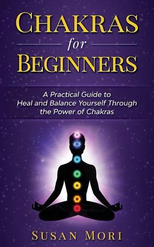 Chakras for Beginners: a Practical Guide to Heal and Balance Yourself through the Power of Chakras