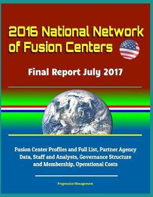 2016 National Network of Fusion Centers - Final Report July 2017 - Fusion Center Profiles and Full List, Partner Agency Data, Staff and Analysts, Governance Structure and Membership, Operational Costs