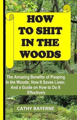 How to Shit in the Woods: The Amazing Benefits of Pooping in the Woods; How It Saves Lives; And a Guide on How to Do It Effectively