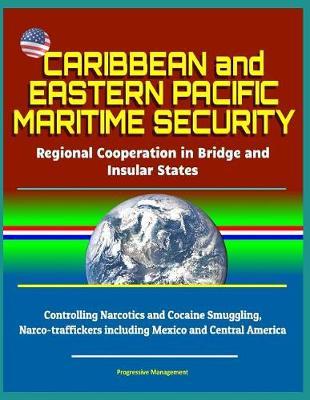 Caribbean and Eastern Pacific Maritime Security: Regional Cooperation in Bridge and Insular States - Controlling Narcotics and Cocaine Smuggling, Narco-traffickers including Mexico and Central America