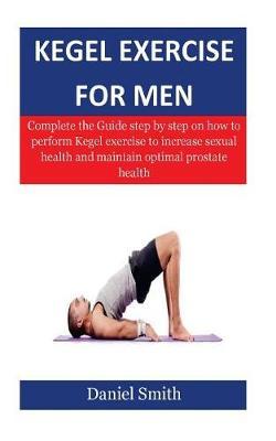 Kegel Exercise for Men: Complete the Guide Step by Step on How to Perform Kegel Exercise to Increase Sexual Health and Maintain Optimal Prostate Health
