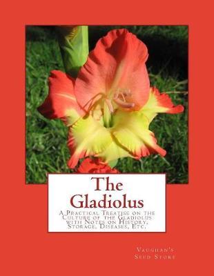 The Gladiolus: A Practical Treatise on the Culture of the Gladiolus with Notes on History, Storage, Diseases, Etc.
