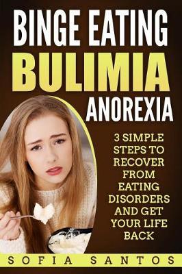 Binge Eating, Bulimia, Anorexia: 3 Simple Steps to Recover from Eating Disorders and Get Your Life Back