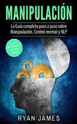 Manipulacion: La Guia Completa Paso a Paso Sobre Manipulacion, Control Mental y Nlp (Manipulation En Espanol/Spanish Book)