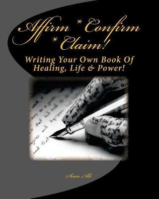 Affirm * Confirm * Claim!: Writing Your Own Book of Healing, Life & Power!