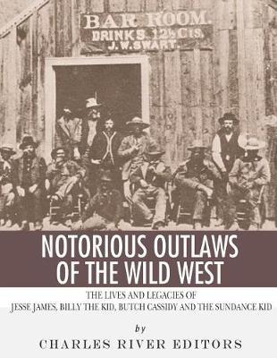 Notorious Outlaws of the Wild West: The Lives and Legacies of Jesse James, Billy the Kid, Butch Cassidy and the Sundance Kid