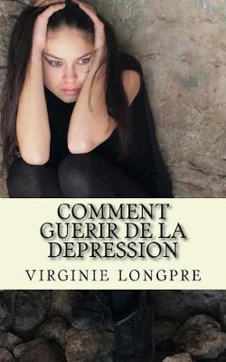 Comment Guerir de la Depression: Ce Guide Vous Apprend Tout Sur Comment Comprendre Et Soigner La Depression.