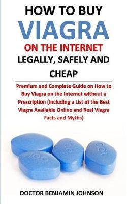 How to Buy Viagra on the Internet Legally, Safely and Cheap: Premium and Complete Guide on How to Buy Viagra on the Internet Without a Prescription (Including a List of the Best Viagra Available Online and Real Viagra Facts and Myths)