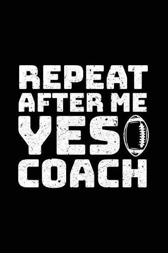 Repeat After Me Yes Coach: Football Notebook For Coaches V1