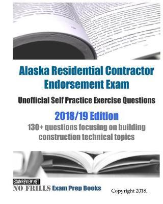 Alaska Residential Contractor Endorsement Exam Unofficial Self Practice Exercise Questions 2018/19 Edition: 130+ questions focusing on building construction technical topics