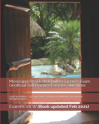 Mississippi Residential Builder License Exam Unofficial Self Practice Exercise Questions 2018/19 Edition: 130+ questions focusing on building construction technical topics