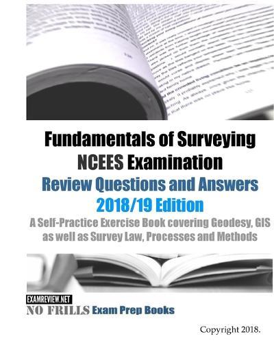 Fundamentals of Surveying NCEES Examination Review Questions and Answers 2018/19 Edition: A Self-Practice Exercise Book covering Geodesy, GIS as well as Survey Law, Processes and Methods