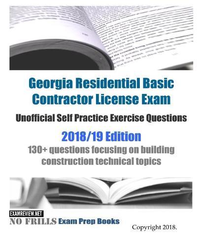 Georgia Residential Basic Contractor License Exam Unofficial Self Practice Exercise Questions 2018/19 Edition: 130+ questions focusing on building construction technical topics