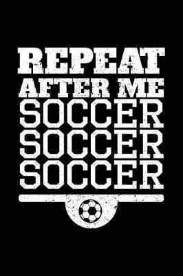 Repeat After Me Soccer Soccer Soccer: Soccer Notebook Journal