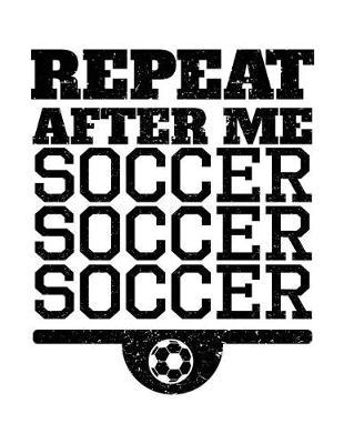 Repeat After Me Soccer Soccer Soccer: Soccer Notebook Journals