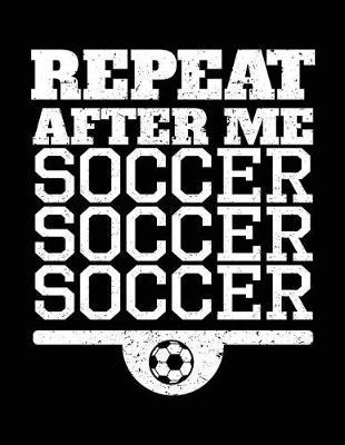 Repeat After Me Soccer Soccer Soccer: Soccer Notebook Journal