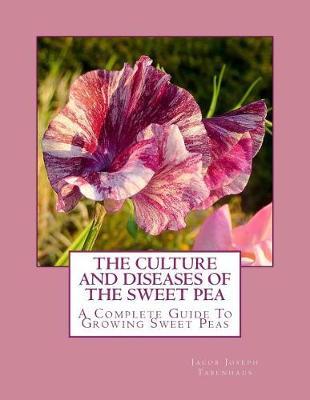 The Culture and Diseases of the Sweet Pea: A Complete Guide To Growing Sweet Peas