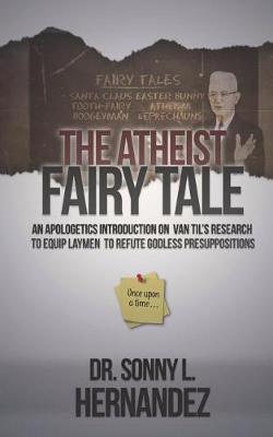 The Atheist Fairy Tale: An apologetics introduction on Van Til's research to equip laymen to refute godless presuppositions