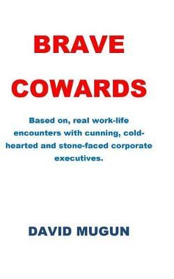 Brave Cowards: Based on, real work-life encounters with cunning, cold-hearted and stone-faced corporate executives.