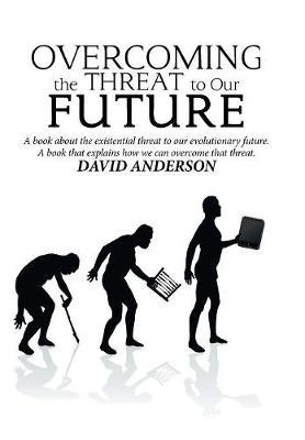 Overcoming the Threat to Our Future: A Book About the Existential Threat to Our Evolutionary Future, a Book That Explains How We Can Overcome That Threat