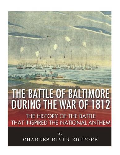 The Battle of Baltimore during the War of 1812: The History of the Battle that Inspired the National Anthem
