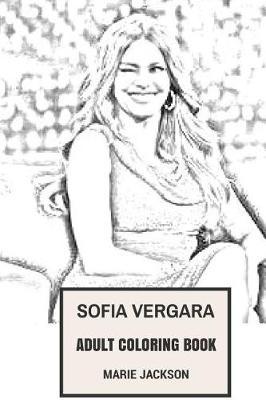 Sofia Vergara Adult Coloring Book: Golden Globe Awards Nominee and Modern Family Star, 32nd Most Powerfull Woman and Hot Model Inspired Adult Coloring Book