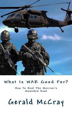 What Is War Good For?: How To Heal The Warrior's Wounded Soul