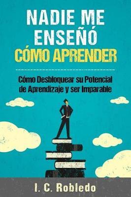 Nadie Me Enseno Como Aprender: Como Desbloquear Su Potencial de Aprendizaje y Ser Imparable