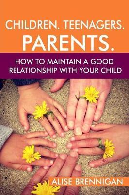 Children. Teenagers. Parents.: How to Maintain a Good Relationship with your Child