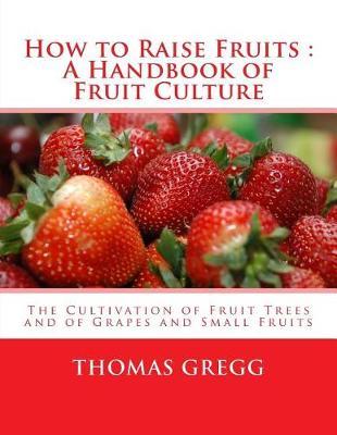 How to Raise Fruits: A Handbook of Fruit Culture: The Cultivation of Fruit Trees and of Grapes and Small Fruits