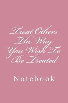 Treat Others the Way You Wish to Be Treated: Notebook, 150 Lined Pages, Softcover, 6 X 9