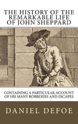 The History of the Remarkable Life of John Sheppard: Containing a Particular Account of His Many Robberies and Escapes