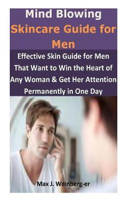 Mind Blowing Skincare Guide for Men: Effective Skincare Guide for Men That Want to Win the Heart of Any Woman & Get Her Attention Permanently in One Day