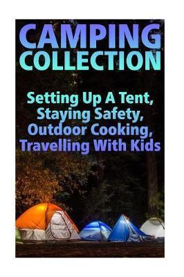 Camping Collection: Setting Up a Tent, Staying Safety, Outdoor Cooking, Travelling with Kids: (Camping Guide, Camping Recipes)