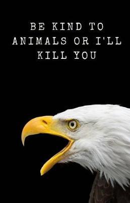 Be Kind To Animals Or I'll Kill You: Bald Eagle Notebook For Animal Lovers And Humor