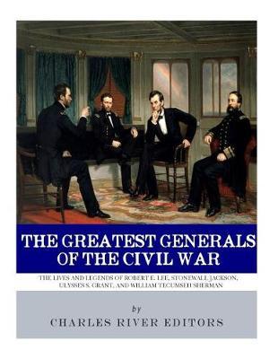 The Greatest Generals of the Civil War: The Lives and Legends of Robert E. Lee, Stonewall Jackson, Ulysses S. Grant, and William Tecumseh Sherman
