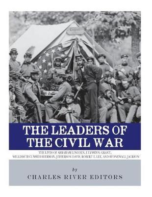 The Leaders of the Civil War: The Lives of Abraham Lincoln, Ulysses S. Grant, William Tecumseh Sherman, Jefferson Davis, Robert E. Lee, and Stonewall Jackson